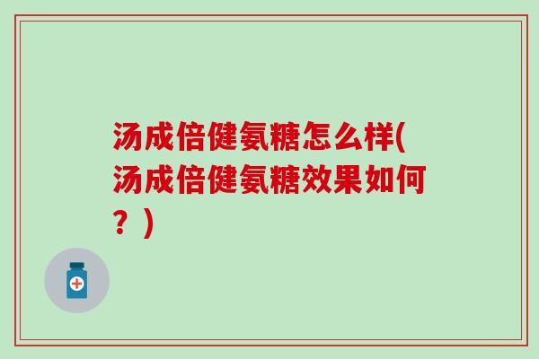 汤成倍健氨糖怎么样(汤成倍健氨糖效果如何？)-第1张图片-氨糖科普网