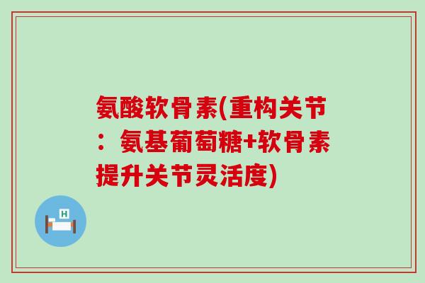 氨酸软骨素(重构关节：氨基葡萄糖+软骨素提升关节灵活度)-第1张图片-氨糖科普网