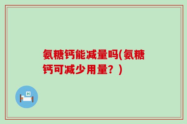 氨糖钙能减量吗(氨糖钙可减少用量？)-第1张图片-氨糖科普网