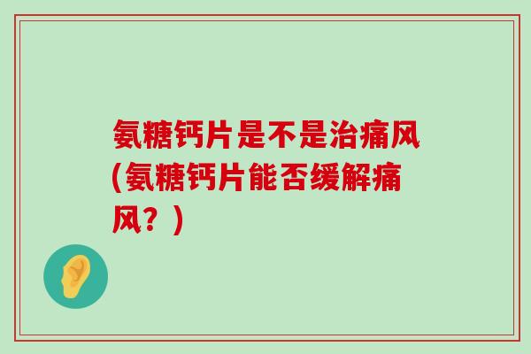 氨糖钙片是不是治痛风(氨糖钙片能否缓解痛风?)-第1张图片-氨糖科普网 氨糖钙片是不是治痛风(氨糖钙片能否缓解痛风?)-第1张图片-氨糖科普网