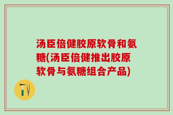 汤臣倍健胶原软骨和氨糖(汤臣倍健推出胶原软骨与氨糖组合产品)-第1张图片-氨糖科普网 汤臣倍健胶原软骨和氨糖(汤臣倍健推出胶原软骨与氨糖组合产品)-第1张图片-氨糖科普网