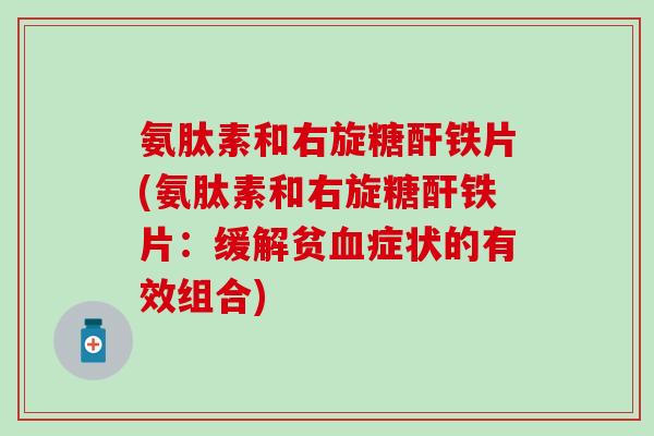 氨肽素和右旋糖酐铁片(氨肽素和右旋糖酐铁片:缓解贫血症状的有效组合)-第1张图片-氨糖科普网 氨肽素和右旋糖酐铁片(氨肽素和右旋糖酐铁片:缓解贫血症状的有效组合)-第1张图片-氨糖科普网