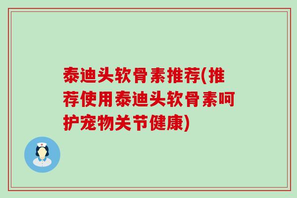 泰迪头软骨素推荐(推荐使用泰迪头软骨素呵护宠物关节健康)-第1张图片-氨糖科普网 泰迪头软骨素推荐(推荐使用泰迪头软骨素呵护宠物关节健康)-第1张图片-氨糖科普网