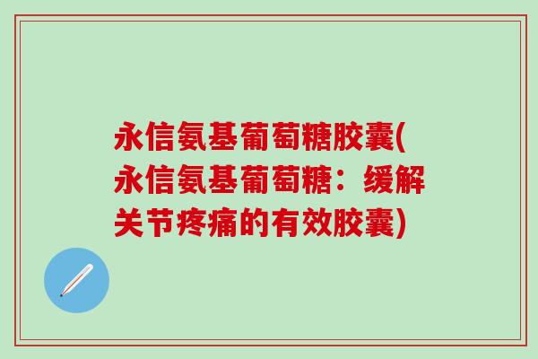 永信氨基葡萄糖胶囊(永信氨基葡萄糖：缓解关节疼痛的有效胶囊)-第1张图片-氨糖科普网