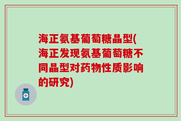 海正氨基葡萄糖晶型(海正发现氨基葡萄糖不同晶型对药物性质影响的研究)-第1张图片-氨糖科普网