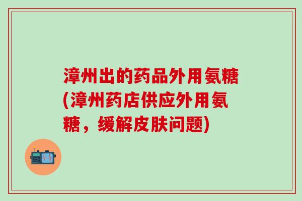 漳州出的药品外用氨糖(漳州药店供应外用氨糖,缓解皮肤问题)-第1张图片-氨糖科普网 漳州出的药品外用氨糖(漳州药店供应外用氨糖,缓解皮肤问题)-第1张图片-氨糖科普网