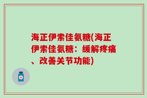 海正伊索佳氨糖(海正伊索佳氨糖:缓解疼痛、改善关节功能)-第1张图片-氨糖科普网 海正伊索佳氨糖(海正伊索佳氨糖:缓解疼痛、改善关节功能)-第1张图片-氨糖科普网