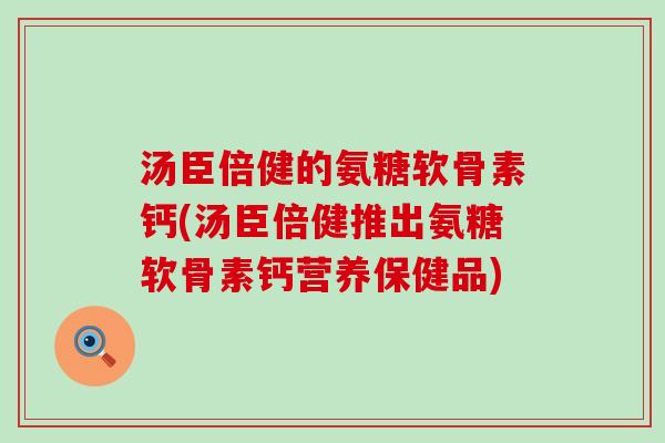 汤臣倍健的氨糖软骨素钙(汤臣倍健推出氨糖软骨素钙营养保健品)-第1张图片-氨糖科普网 汤臣倍健的氨糖软骨素钙(汤臣倍健推出氨糖软骨素钙营养保健品)-第1张图片-氨糖科普网
