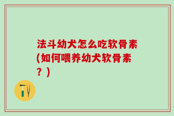 法斗幼犬怎么吃软骨素(如何喂养幼犬软骨素?)-第1张图片-氨糖科普网 法斗幼犬怎么吃软骨素(如何喂养幼犬软骨素?)-第1张图片-氨糖科普网