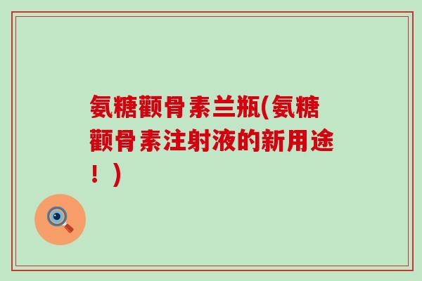 氨糖颧骨素兰瓶(氨糖颧骨素注射液的新用途!)-第1张图片-氨糖科普网 氨糖颧骨素兰瓶(氨糖颧骨素注射液的新用途!)-第1张图片-氨糖科普网