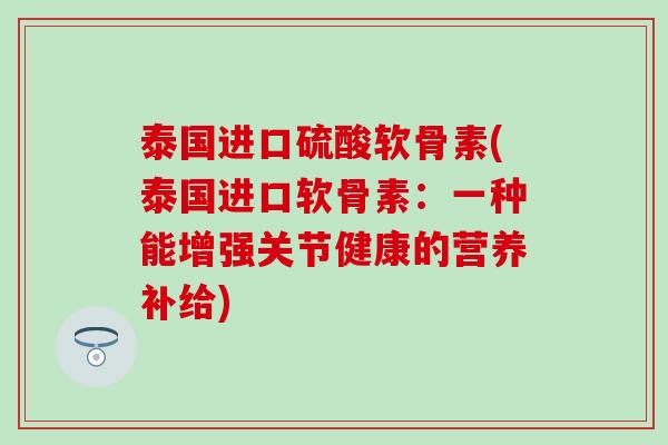 泰国进口硫酸软骨素(泰国进口软骨素:一种能增强关节健康的营养补给)-第1张图片-氨糖科普网 泰国进口硫酸软骨素(泰国进口软骨素:一种能增强关节健康的营养补给)-第1张图片-氨糖科普网