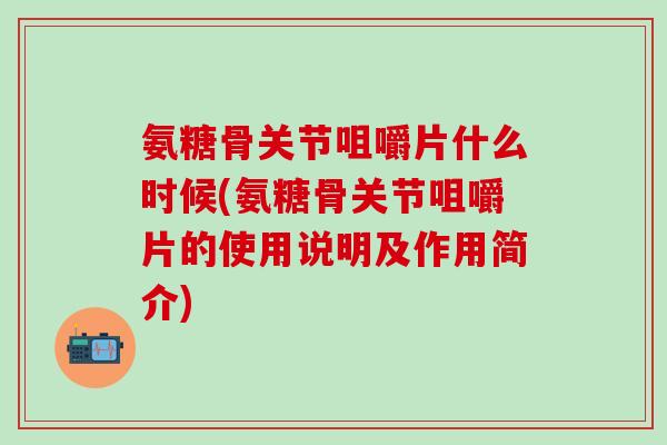 氨糖骨关节咀嚼片什么时候(氨糖骨关节咀嚼片的使用说明及作用简介)-第1张图片-氨糖科普网