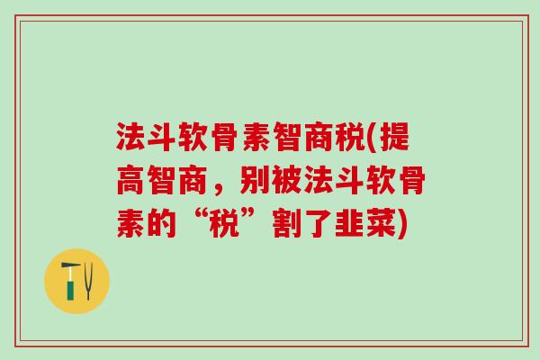 法斗软骨素智商税(提高智商,别被法斗软骨素的“税”割了韭菜)-第1张图片-氨糖科普网 法斗软骨素智商税(提高智商,别被法斗软骨素的“税”割了韭菜)-第1张图片-氨糖科普网