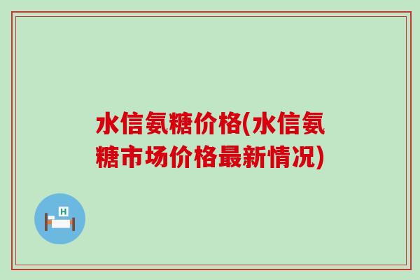 水信氨糖价格(水信氨糖市场价格最新情况)-第1张图片-氨糖科普网