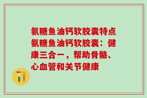 氨糖鱼油钙软胶囊特点氨糖鱼油钙软胶囊：健康三合一，帮助骨骼、心血管和关节健康-第1张图片-氨糖科普网