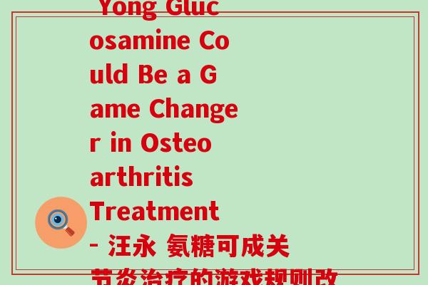 汪永利氨糖(Wang Yong Glucosamine Could Be a Game Changer in Osteoarthritis Treatment - 汪永 氨糖可成关节炎治疗的游戏规则改变者-第1张图片-氨糖科普网 汪永利氨糖(Wang Yong Glucosamine Could Be a Game Changer in Osteoarthritis Treatment - 汪永 氨糖可成关节炎治疗的游戏规则改变者-第1张图片-氨糖科普网
