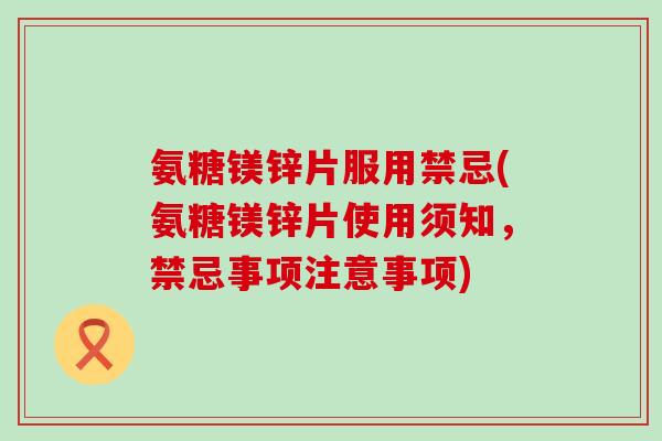 氨糖镁锌片服用禁忌(氨糖镁锌片使用须知,禁忌事项注意事项)-第1张图片-氨糖科普网 氨糖镁锌片服用禁忌(氨糖镁锌片使用须知,禁忌事项注意事项)-第1张图片-氨糖科普网