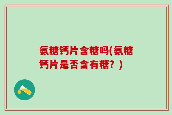 氨糖钙片含糖吗(氨糖钙片是否含有糖?)-第1张图片-氨糖科普网 氨糖钙片含糖吗(氨糖钙片是否含有糖?)-第1张图片-氨糖科普网