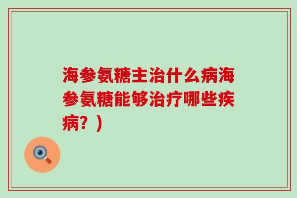 海参氨糖主治什么病海参氨糖能够治疗哪些疾病?)-第1张图片-氨糖科普网 海参氨糖主治什么病海参氨糖能够治疗哪些疾病?)-第1张图片-氨糖科普网