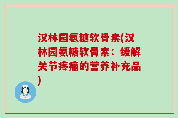 汉林园氨糖软骨素(汉林园氨糖软骨素：缓解关节疼痛的营养补充品)-第1张图片-氨糖科普网