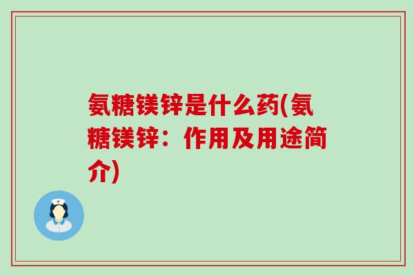 氨糖镁锌是什么药(氨糖镁锌:作用及用途简介)-第1张图片-氨糖科普网 氨糖镁锌是什么药(氨糖镁锌:作用及用途简介)-第1张图片-氨糖科普网