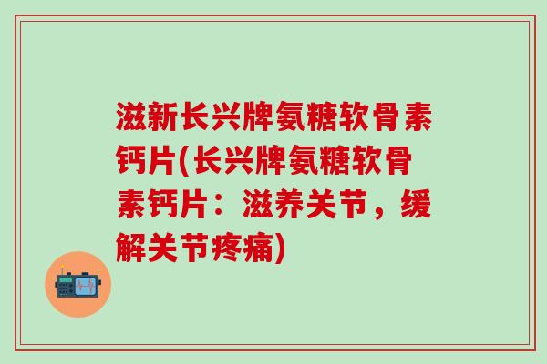 滋新长兴牌氨糖软骨素钙片(长兴牌氨糖软骨素钙片:滋养关节,缓解关节疼痛)-第1张图片-氨糖科普网 滋新长兴牌氨糖软骨素钙片(长兴牌氨糖软骨素钙片:滋养关节,缓解关节疼痛)-第1张图片-氨糖科普网
