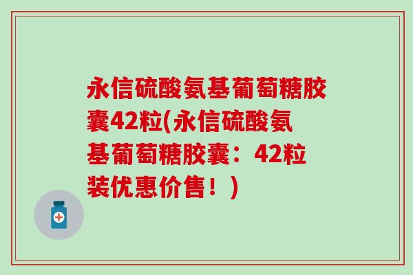 永信硫酸氨基葡萄糖胶囊42粒(永信硫酸氨基葡萄糖胶囊：42粒装优惠价售！)-第1张图片-氨糖科普网