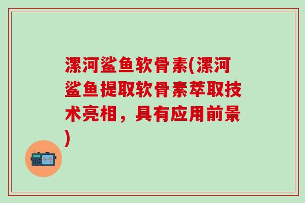 漯河鲨鱼软骨素(漯河鲨鱼提取软骨素萃取技术亮相,具有应用前景)-第1张图片-氨糖科普网 漯河鲨鱼软骨素(漯河鲨鱼提取软骨素萃取技术亮相,具有应用前景)-第1张图片-氨糖科普网