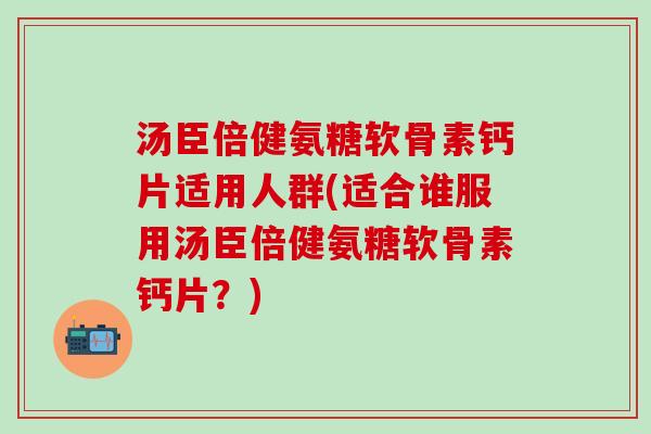 汤臣倍健氨糖软骨素钙片适用人群(适合谁服用汤臣倍健氨糖软骨素钙片?)-第1张图片-氨糖科普网 汤臣倍健氨糖软骨素钙片适用人群(适合谁服用汤臣倍健氨糖软骨素钙片?)-第1张图片-氨糖科普网