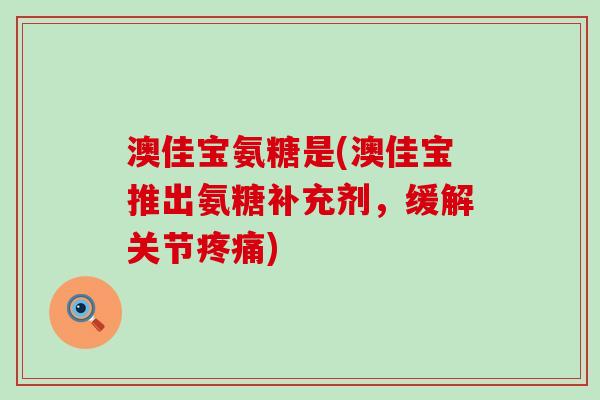 澳佳宝氨糖是(澳佳宝推出氨糖补充剂,缓解关节疼痛)-第1张图片-氨糖科普网 澳佳宝氨糖是(澳佳宝推出氨糖补充剂,缓解关节疼痛)-第1张图片-氨糖科普网
