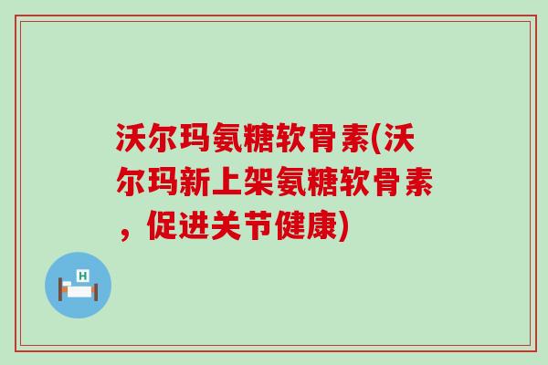 沃尔玛氨糖软骨素(沃尔玛新上架氨糖软骨素，促进关节健康)-第1张图片-氨糖科普网