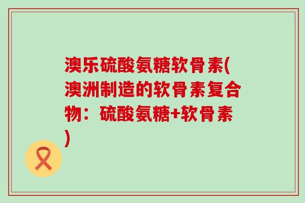 澳乐硫酸氨糖软骨素(澳洲制造的软骨素复合物:硫酸氨糖+软骨素)-第1张图片-氨糖科普网 澳乐硫酸氨糖软骨素(澳洲制造的软骨素复合物:硫酸氨糖+软骨素)-第1张图片-氨糖科普网