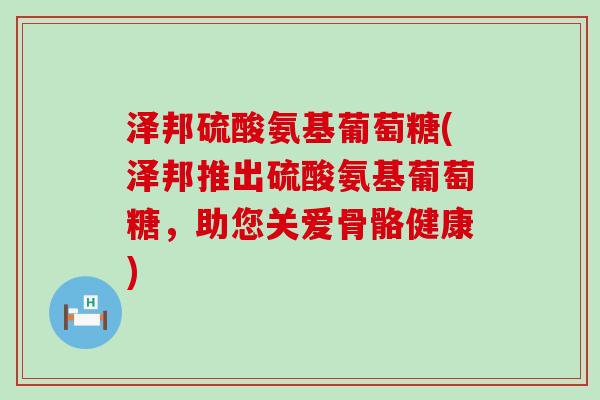 泽邦硫酸氨基葡萄糖(泽邦推出硫酸氨基葡萄糖,助您关爱骨骼健康)-第1张图片-氨糖科普网 泽邦硫酸氨基葡萄糖(泽邦推出硫酸氨基葡萄糖,助您关爱骨骼健康)-第1张图片-氨糖科普网
