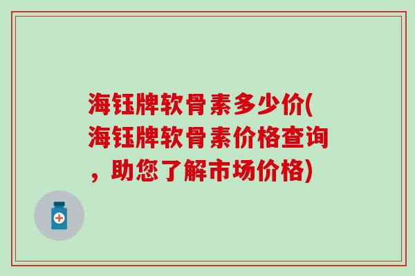 海钰牌软骨素多少价(海钰牌软骨素价格查询，助您了解市场价格)-第1张图片-氨糖科普网
