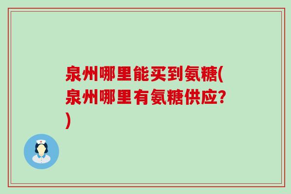 泉州哪里能买到氨糖(泉州哪里有氨糖供应?)-第1张图片-氨糖科普网 泉州哪里能买到氨糖(泉州哪里有氨糖供应?)-第1张图片-氨糖科普网