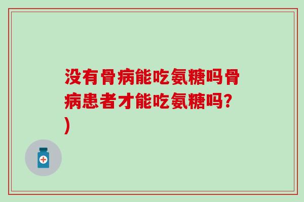没有骨病能吃氨糖吗骨病患者才能吃氨糖吗?)-第1张图片-氨糖科普网 没有骨病能吃氨糖吗骨病患者才能吃氨糖吗?)-第1张图片-氨糖科普网