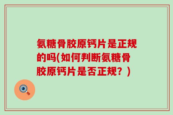 氨糖骨胶原钙片是正规的吗(如何判断氨糖骨胶原钙片是否正规?)-第1张图片-氨糖科普网 氨糖骨胶原钙片是正规的吗(如何判断氨糖骨胶原钙片是否正规?)-第1张图片-氨糖科普网
