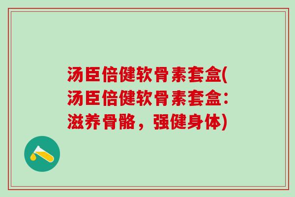 汤臣倍健软骨素套盒(汤臣倍健软骨素套盒:滋养骨骼,强健身体)-第1张图片-氨糖科普网 汤臣倍健软骨素套盒(汤臣倍健软骨素套盒:滋养骨骼,强健身体)-第1张图片-氨糖科普网