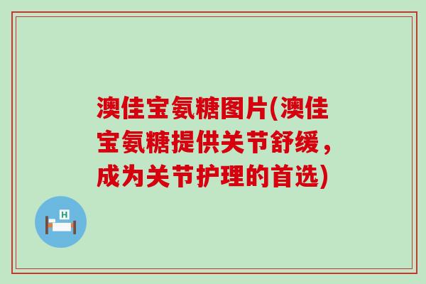澳佳宝氨糖图片(澳佳宝氨糖提供关节舒缓,成为关节护理的首选)-第1张图片-氨糖科普网 澳佳宝氨糖图片(澳佳宝氨糖提供关节舒缓,成为关节护理的首选)-第1张图片-氨糖科普网