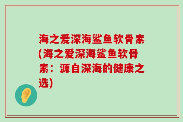 海之爱深海鲨鱼软骨素(海之爱深海鲨鱼软骨素：源自深海的健康之选)-第1张图片-氨糖科普网