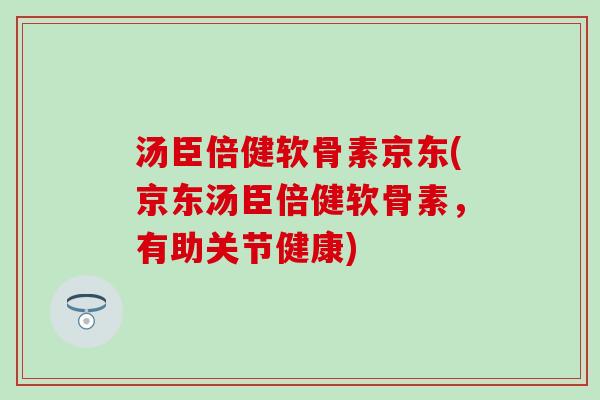 汤臣倍健软骨素京东(京东汤臣倍健软骨素,有助关节健康)-第1张图片-氨糖科普网 汤臣倍健软骨素京东(京东汤臣倍健软骨素,有助关节健康)-第1张图片-氨糖科普网