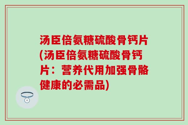 汤臣倍氨糖硫酸骨钙片(汤臣倍氨糖硫酸骨钙片:营养代用加强骨骼健康的必需品)-第1张图片-氨糖科普网 汤臣倍氨糖硫酸骨钙片(汤臣倍氨糖硫酸骨钙片:营养代用加强骨骼健康的必需品)-第1张图片-氨糖科普网