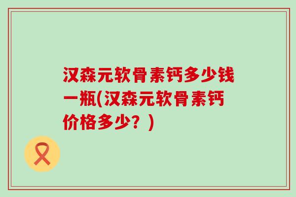 汉森元软骨素钙多少钱一瓶(汉森元软骨素钙价格多少?)-第1张图片-氨糖科普网 汉森元软骨素钙多少钱一瓶(汉森元软骨素钙价格多少?)-第1张图片-氨糖科普网