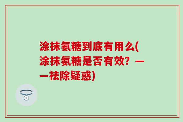 涂抹氨糖到底有用么(涂抹氨糖是否有效?——祛除疑惑)-第1张图片-氨糖科普网 涂抹氨糖到底有用么(涂抹氨糖是否有效?——祛除疑惑)-第1张图片-氨糖科普网