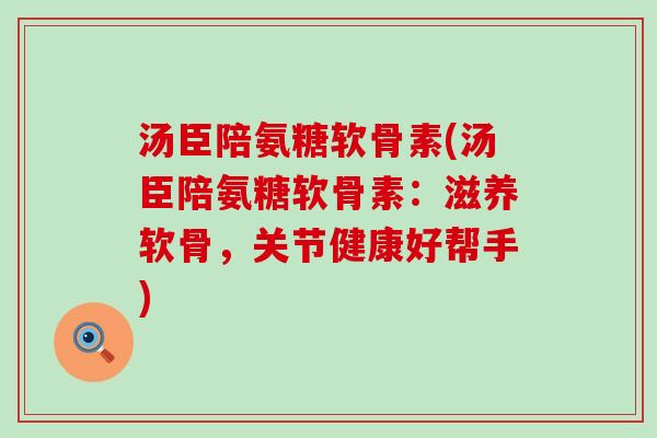 汤臣陪氨糖软骨素(汤臣陪氨糖软骨素:滋养软骨,关节健康好帮手)-第1张图片-氨糖科普网 汤臣陪氨糖软骨素(汤臣陪氨糖软骨素:滋养软骨,关节健康好帮手)-第1张图片-氨糖科普网