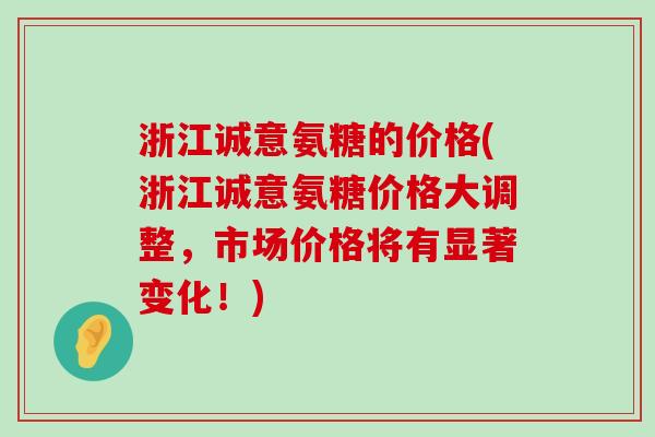 浙江诚意氨糖的价格(浙江诚意氨糖价格大调整，市场价格将有显著变化！)-第1张图片-氨糖科普网