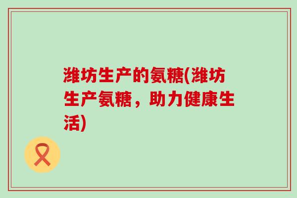 潍坊生产的氨糖(潍坊生产氨糖，助力健康生活)-第1张图片-氨糖科普网