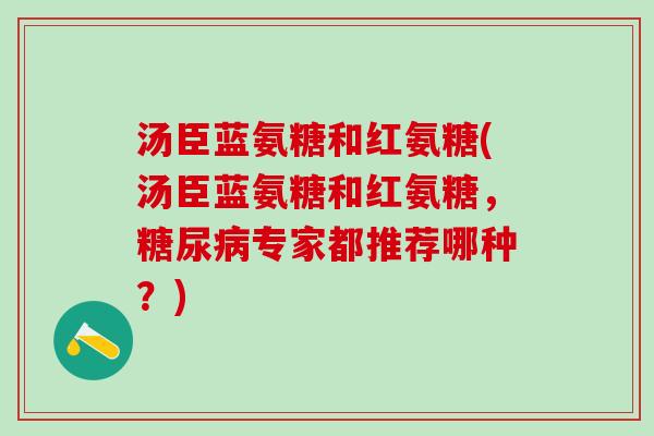 汤臣蓝氨糖和红氨糖(汤臣蓝氨糖和红氨糖，糖尿病专家都推荐哪种？)-第1张图片-氨糖科普网
