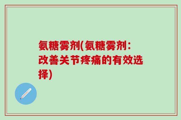 氨糖雾剂(氨糖雾剂:改善关节疼痛的有效选择)-第1张图片-氨糖科普网 氨糖雾剂(氨糖雾剂:改善关节疼痛的有效选择)-第1张图片-氨糖科普网