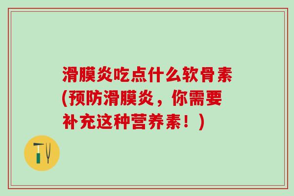 滑膜炎吃点什么软骨素(预防滑膜炎,你需要补充这种营养素!)-第1张图片-氨糖科普网 滑膜炎吃点什么软骨素(预防滑膜炎,你需要补充这种营养素!)-第1张图片-氨糖科普网
